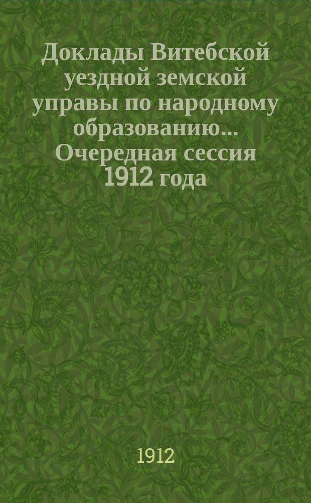 Доклады Витебской уездной земской управы по народному образованию... Очередная сессия 1912 года