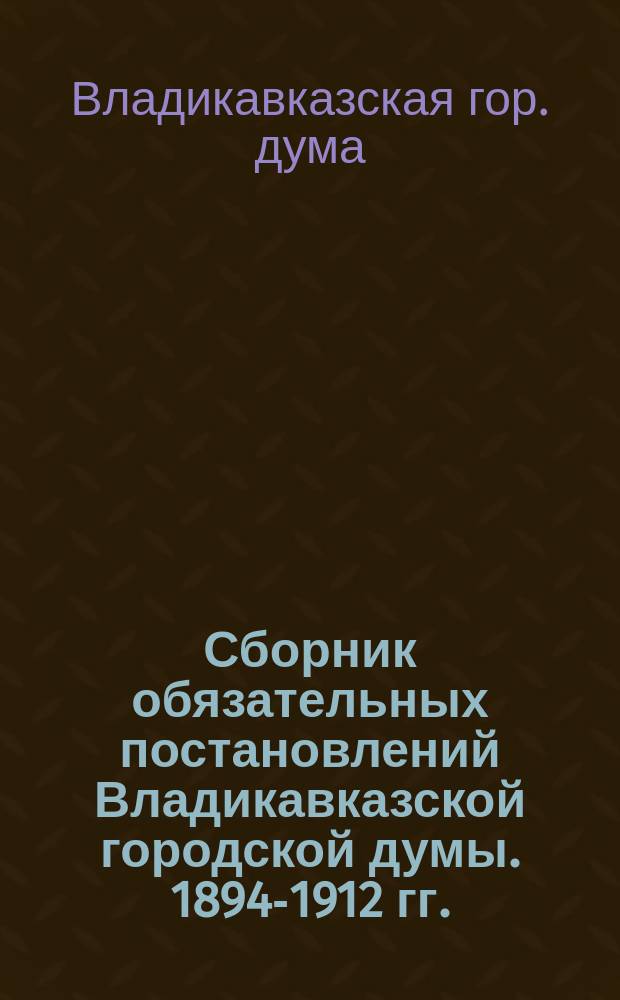 Сборник обязательных постановлений Владикавказской городской думы. 1894-1912 гг.