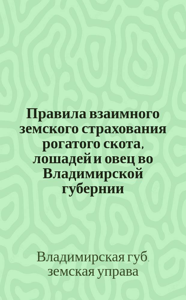 Правила взаимного земского страхования рогатого скота, лошадей и овец во Владимирской губернии : Утв. 6 июля 1907 г.