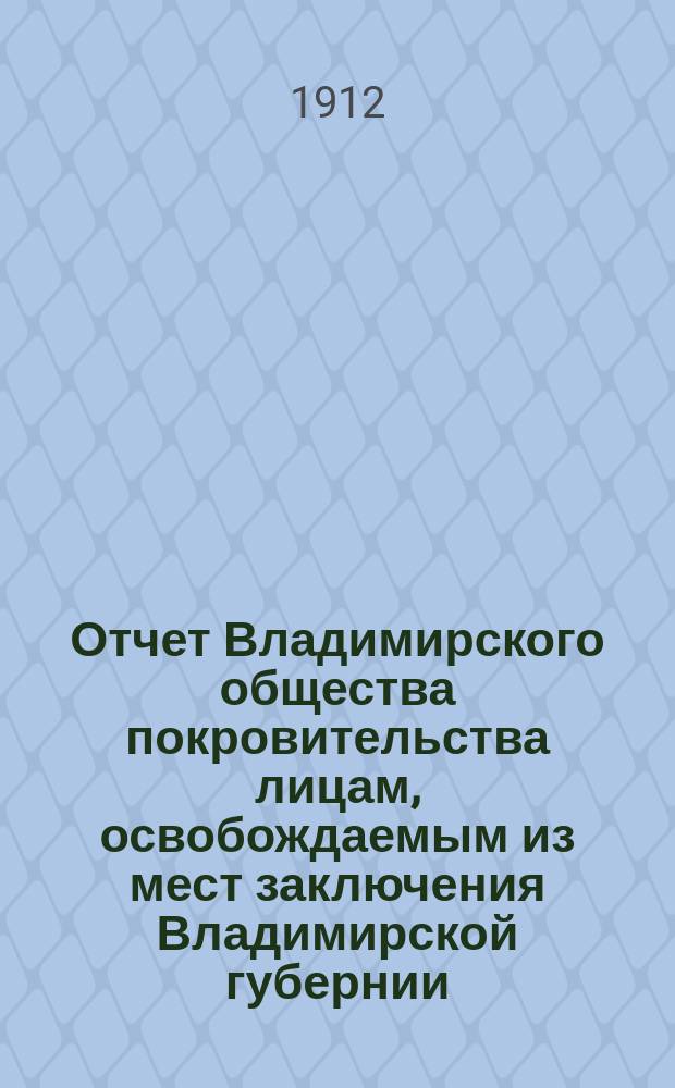 Отчет Владимирского общества покровительства лицам, освобождаемым из мест заключения Владимирской губернии (патронат)...