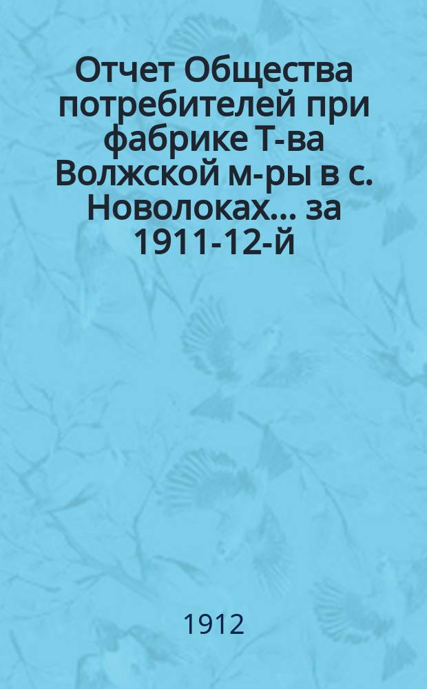 Отчет Общества потребителей при фабрике Т-ва Волжской м-ры в с. Новолоках... ... за 1911-12-й, 6 операционный год