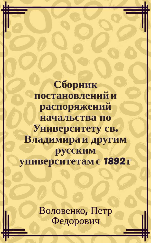 Сборник постановлений и распоряжений начальства по Университету св. Владимира и другим русским университетам с 1892 г. по 1911 год