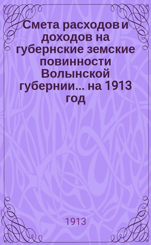 Смета расходов и доходов на губернские земские повинности Волынской губернии... на 1913 год