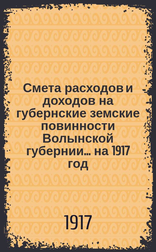 Смета расходов и доходов на губернские земские повинности Волынской губернии... на 1917 год