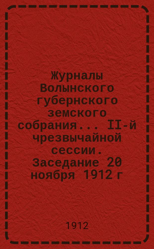 Журналы Волынского губернского земского собрания... II-й чрезвычайной сессии. Заседание 20 ноября 1912 г.