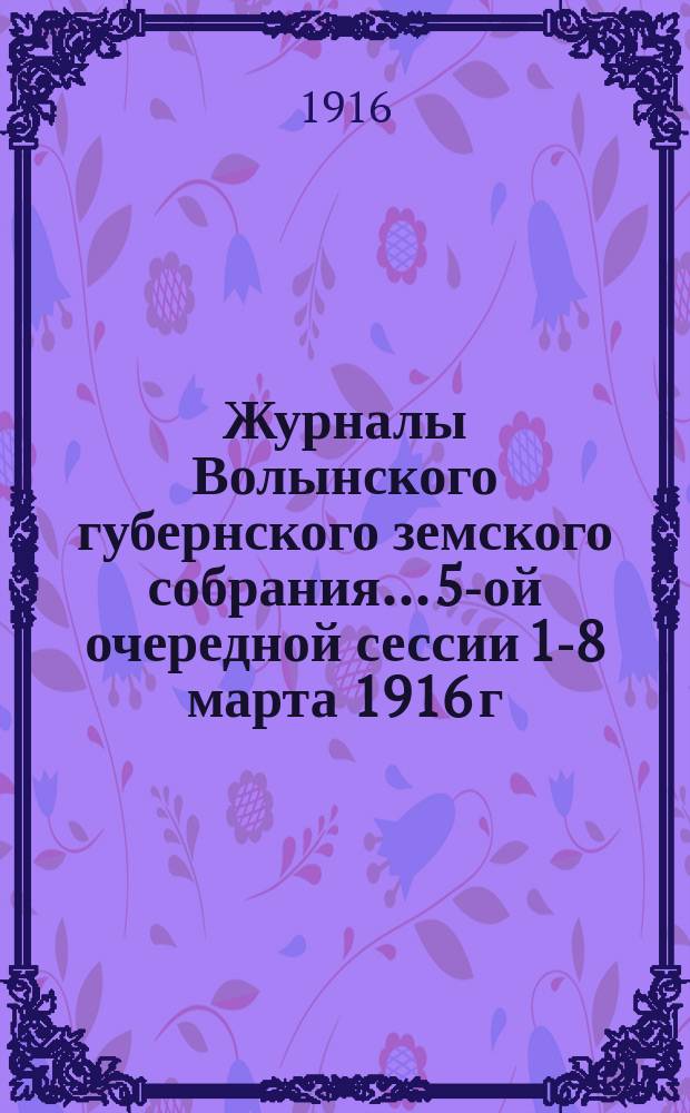 Журналы Волынского губернского земского собрания... 5-ой очередной сессии 1-8 марта 1916 г.