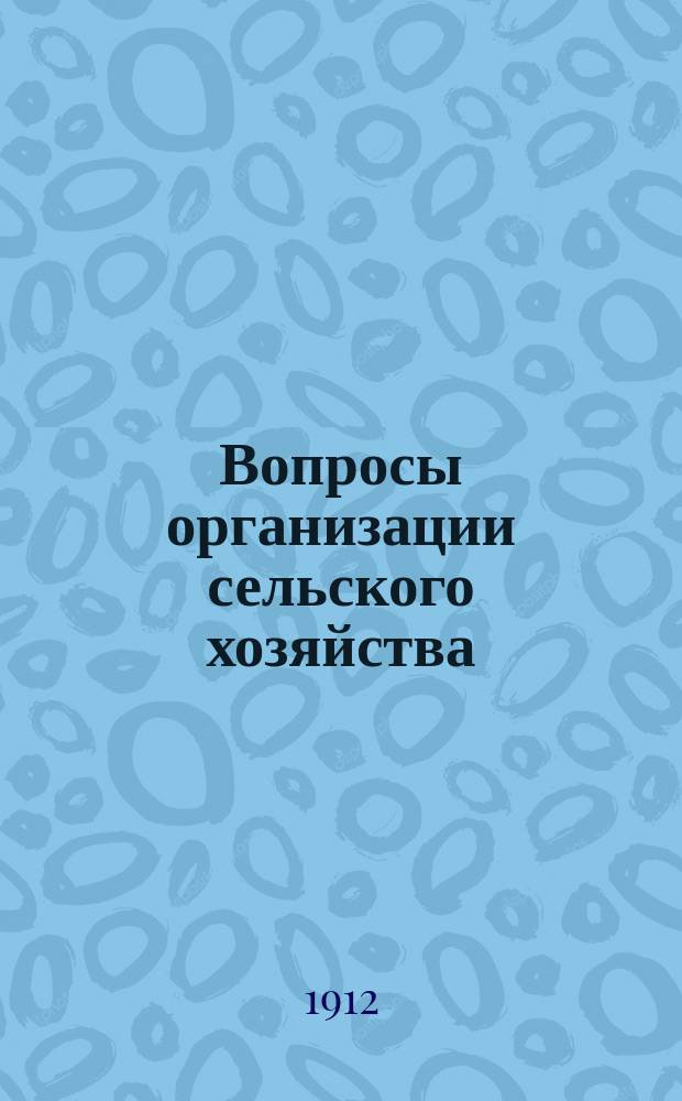 Вопросы организации сельского хозяйства : сборник докладов и журналы заседаний по вопросам организации сельского хозяйства I и III Отд-ний Вольного экон. о-ва