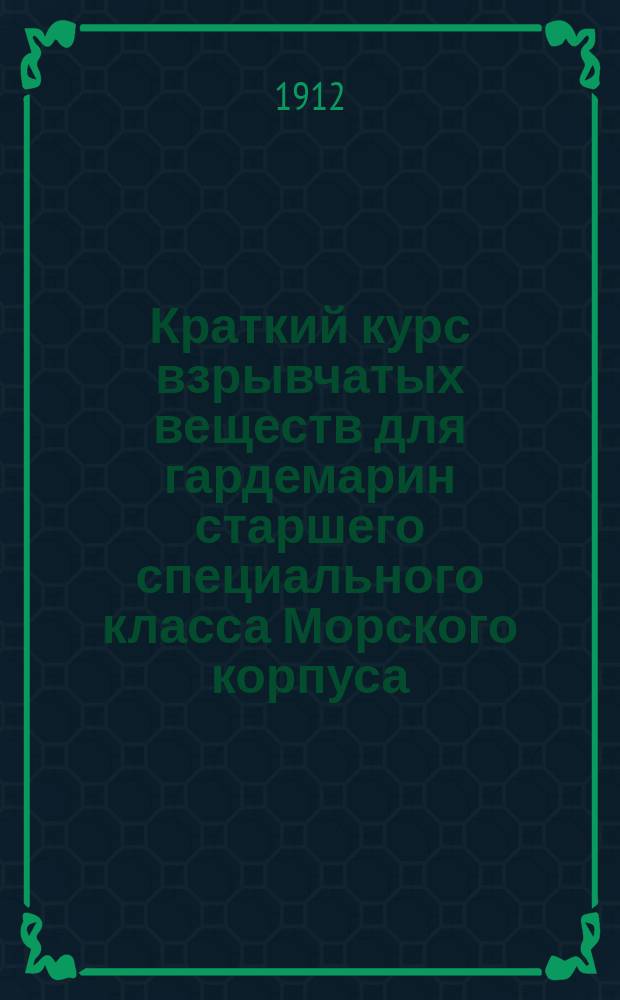 Краткий курс взрывчатых веществ для гардемарин старшего специального класса Морского корпуса : (Доп. к курсу мор. артиллерии)