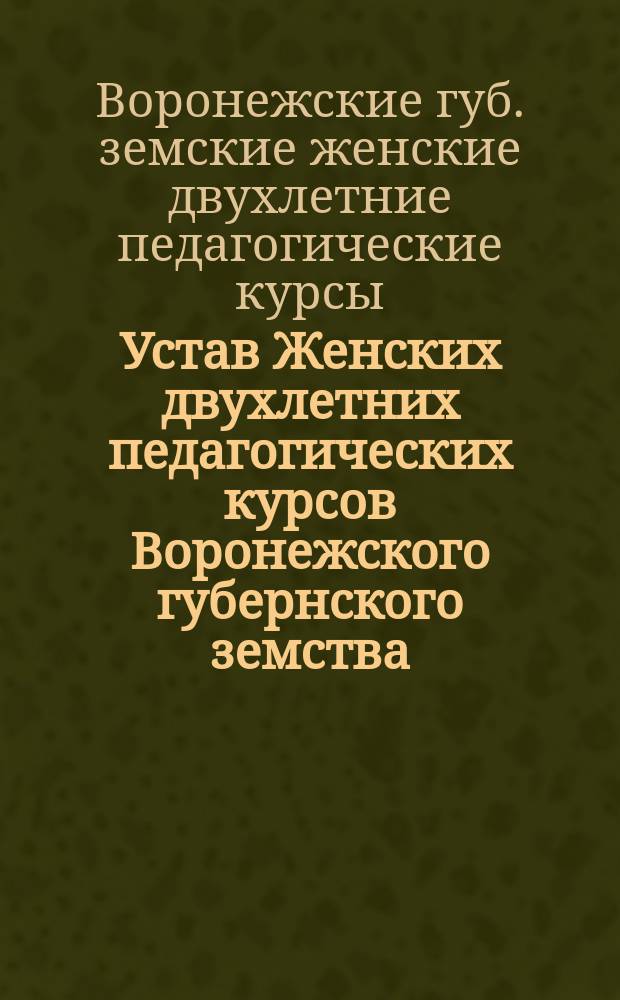 Устав Женских двухлетних педагогических курсов Воронежского губернского земства : Утв. 18 нояб. 1911 г.