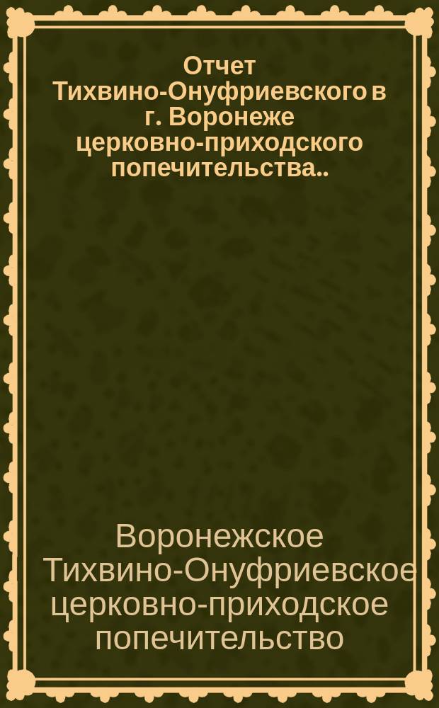 Отчет Тихвино-Онуфриевского в г. Воронеже церковно-приходского попечительства...