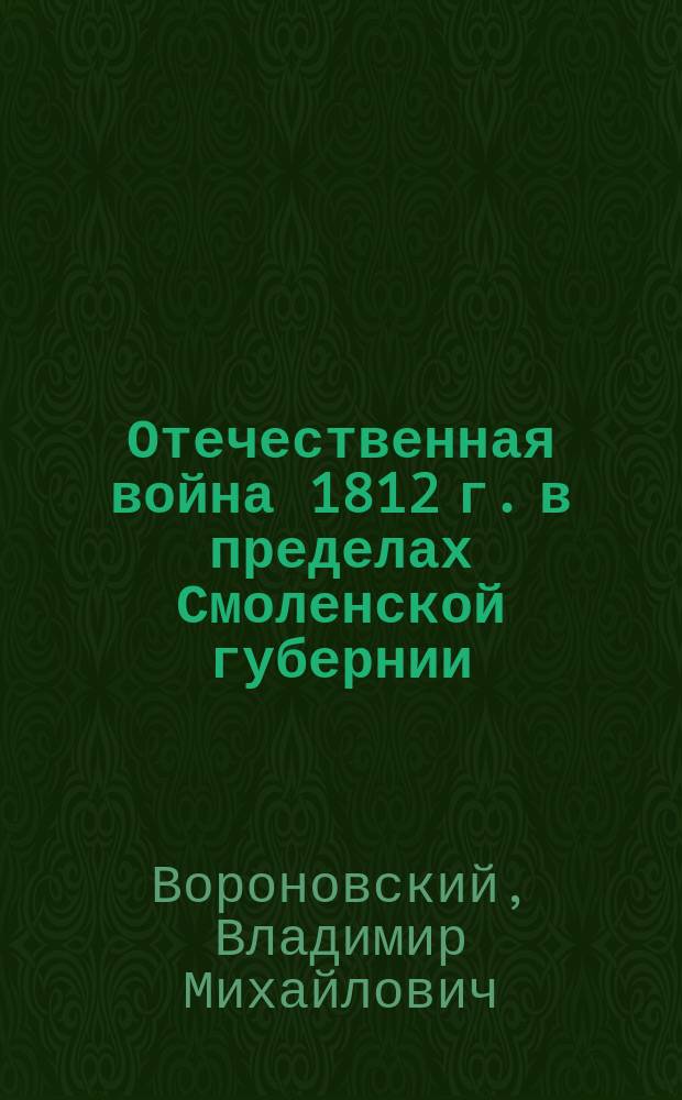 Отечественная война 1812 г. в пределах Смоленской губернии : 1812-1912 : Юбил. изд. Смолен. губ. земства