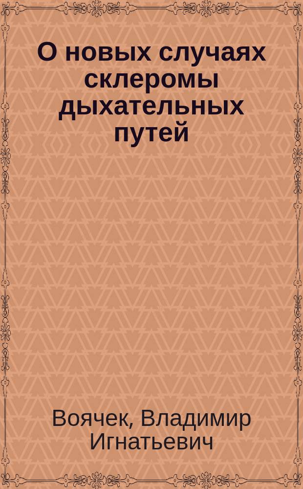О новых случаях склеромы дыхательных путей : По докл. в О-ве врачей по горл., нос. и уш. болезням... 11 дек. 1910 г