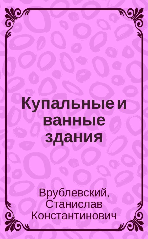 ... Купальные и ванные здания : Отчет по командировке в 1910 г. Комис. по посылке за границу с ученой целью б. воспитанников Ин-та гражд. инж. имп. Николая I