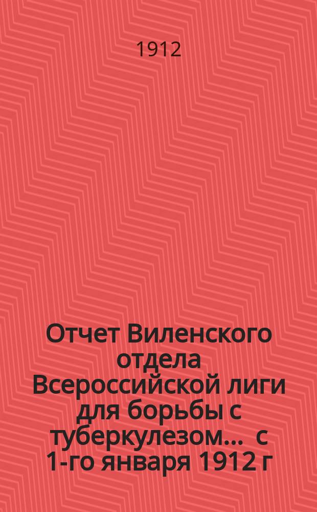 Отчет Виленского отдела Всероссийской лиги для борьбы с туберкулезом... ... с 1-го января 1912 г. по 1-ое сентября 1912 г.