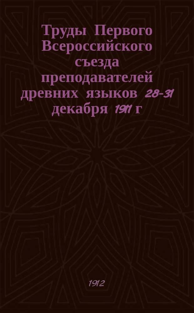 Труды Первого Всероссийского съезда преподавателей древних языков 28-31 декабря 1911 г.