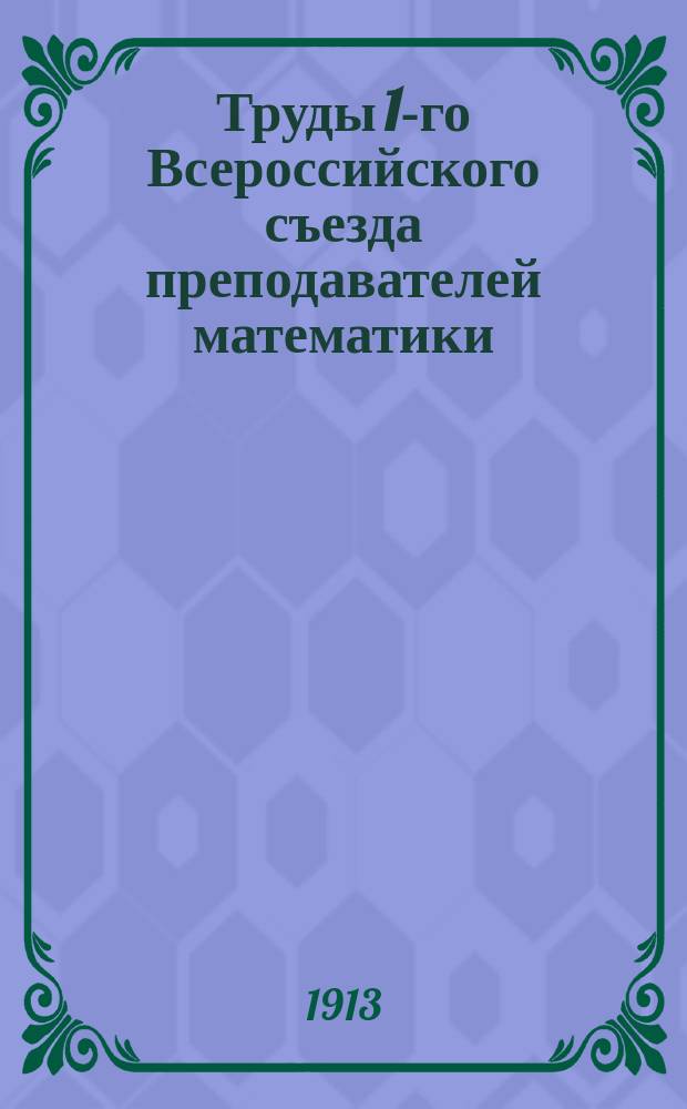 Труды 1-го Всероссийского съезда преподавателей математики : 27 дек. 1911 г. - 3 янв. 1912 г. Т. 1-. Т. 2 : Секции