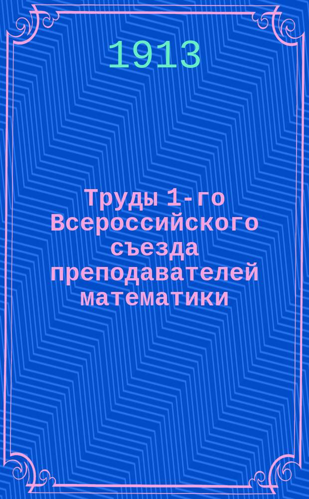Труды 1-го Всероссийского съезда преподавателей математики : 27 дек. 1911 г. - 3 янв. 1912 г. Т. 1-. Т. 3