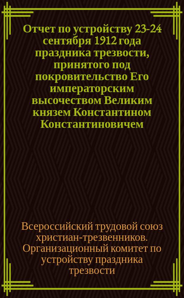Отчет по устройству 23-24 сентября 1912 года праздника трезвости, принятого под покровительство Его императорским высочеством Великим князем Константином Константиновичем