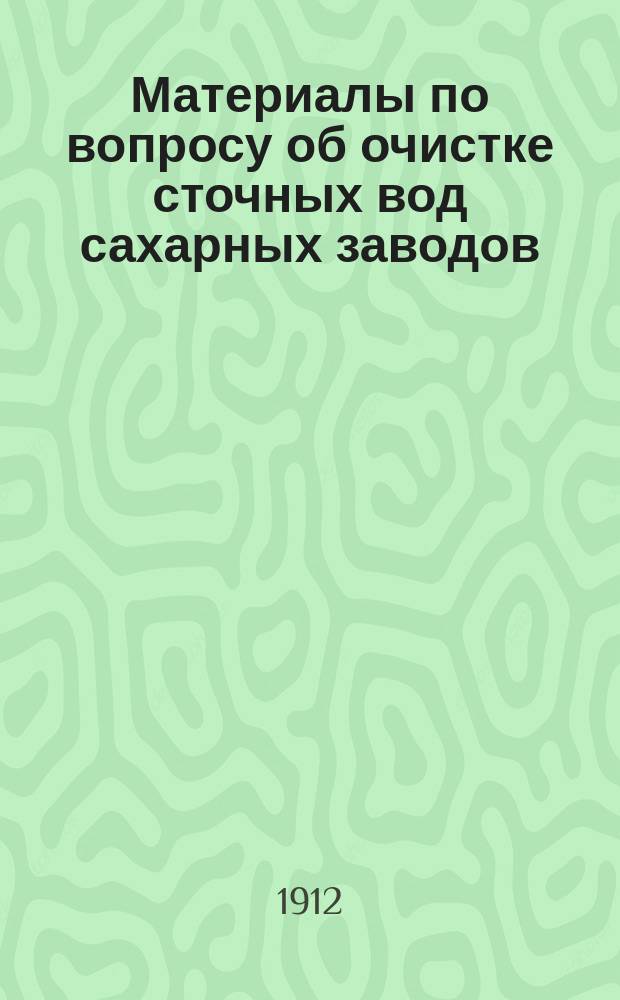Материалы по вопросу об очистке сточных вод сахарных заводов : Отчет о деятельности Эксперт. комис. при Всерос. о-ве сахарозаводчиков за 1902-1911 гг