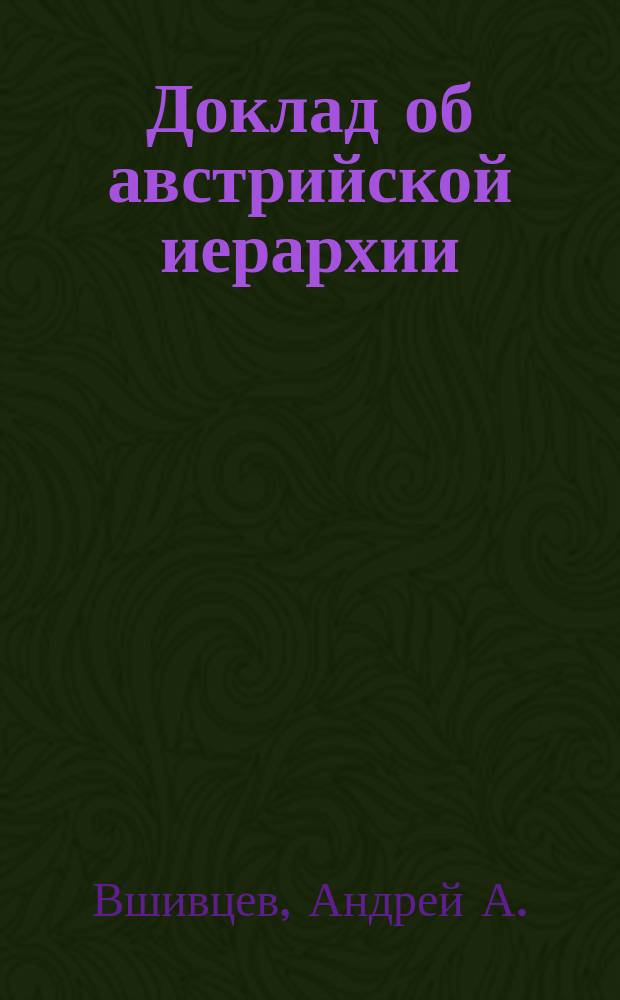 Доклад об австрийской иерархии : О незаконности, недействительности, безблагодатности и неспасительности австр. иерархии