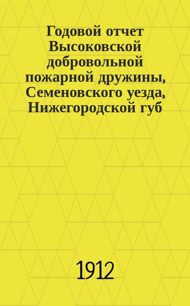 Годовой отчет Высоковской добровольной пожарной дружины, Семеновского уезда, Нижегородской губ. ... ... за 1911 год