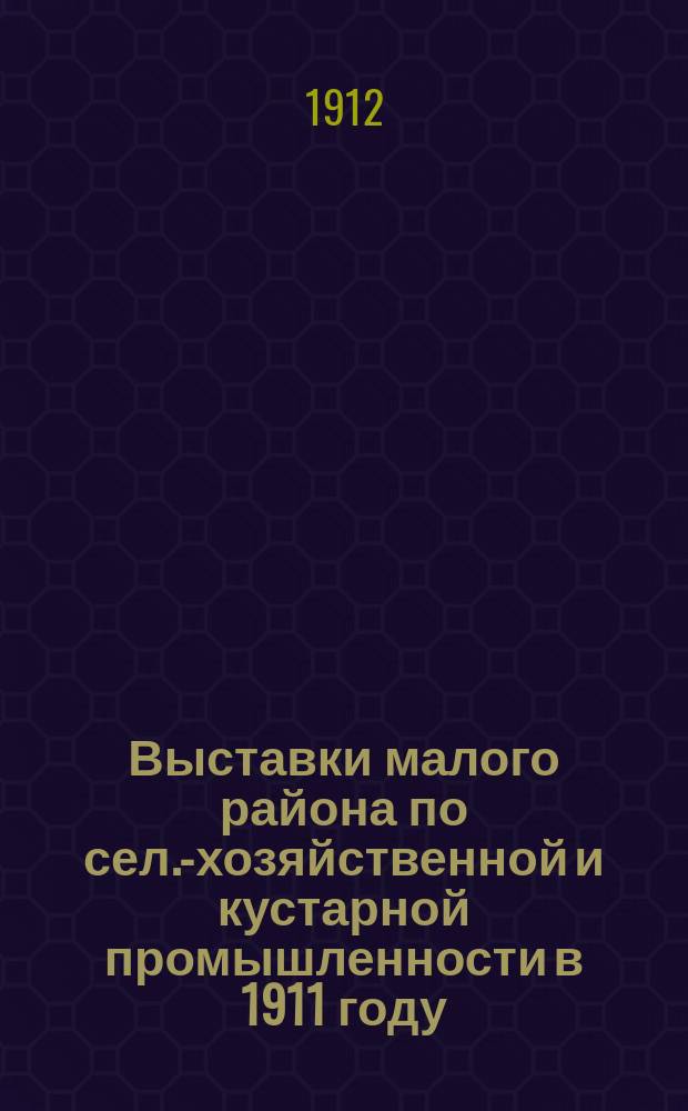 Выставки малого района по сел.-хозяйственной и кустарной промышленности в 1911 году