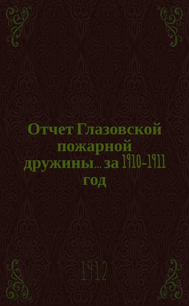 Отчет Глазовской пожарной дружины... ... за 1910-1911 год