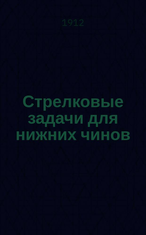 Стрелковые задачи для нижних чинов : Рассмотрены Комис. под председательством нач. Офиц. стрелковой шк