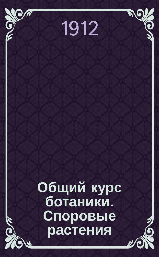 Общий курс ботаники. Споровые растения : Лекции, чит. в Имп. С.-Петерб. ун-те заслуж. проф. Хр. Як. Гоби. 1911-12 уч. г