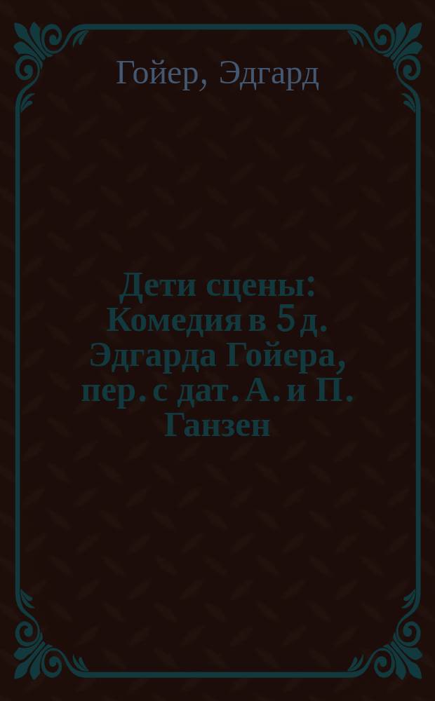 Дети сцены : Комедия в 5 д. Эдгарда Гойера, пер. с дат. А. и П. Ганзен