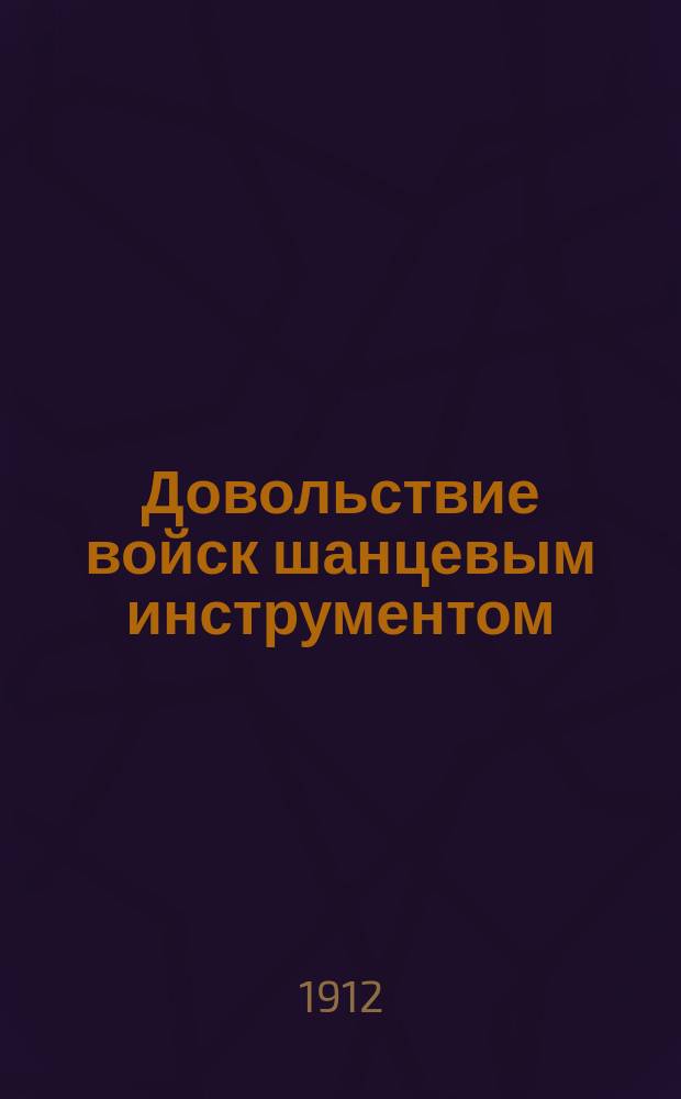 Довольствие войск шанцевым инструментом : (Доп. к "Положению о шанцевом инструменте в полевых войсках пехоты, кавалерии и артиллерии" изд. 1911 г.) : По 1 окт. 1912 г