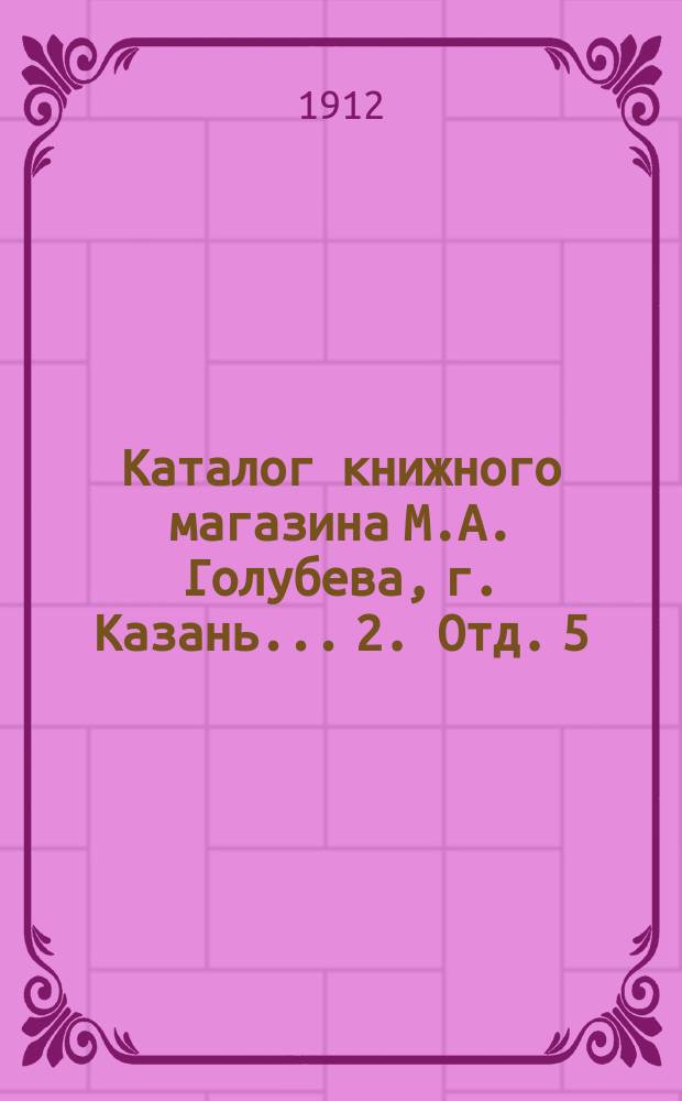 Каталог книжного магазина М.А. Голубева, г. Казань... [2]. Отд. 5 : Философия и ее вспомогательные науки ; Отд. 6. Педагогика. Дидактика. Методика. Воспитание