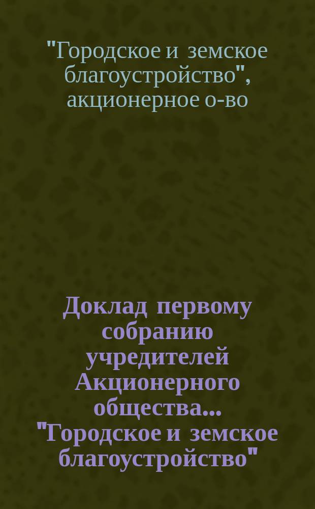Доклад первому собранию учредителей Акционерного общества... "Городское и земское благоустройство"