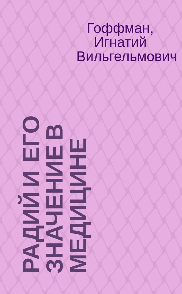 Радий и его значение в медицине : Доложено в заседании Физ.-мед. о-ва 15 нояб. 1912 г
