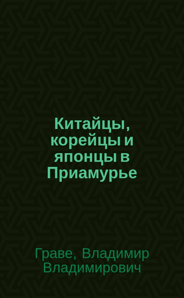 Китайцы, корейцы и японцы в Приамурье : Отчет уполномоченного М-ва ин. дел В.В. Граве : С прил. 1-46, 48-51