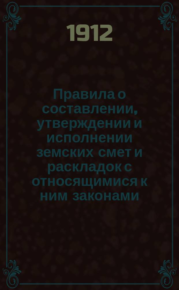 Правила о составлении, утверждении и исполнении земских смет и раскладок с относящимися к ним законами, указами Правительствующего сената, инструкциями и циркулярами министерств. Ч. 1