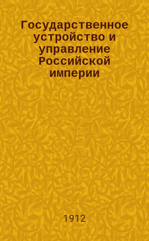 Государственное устройство и управление Российской империи : (Из лекций по рус. гос. и адм. праву)