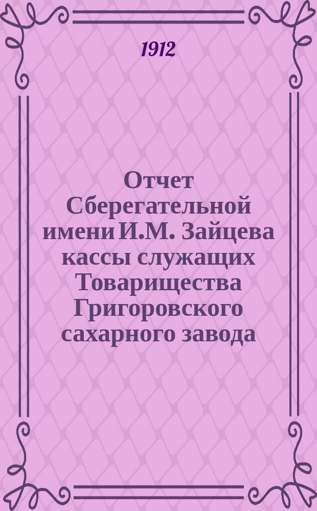Отчет Сберегательной имени И.М. Зайцева кассы служащих Товарищества Григоровского сахарного завода... 2-й... за 1911 г.