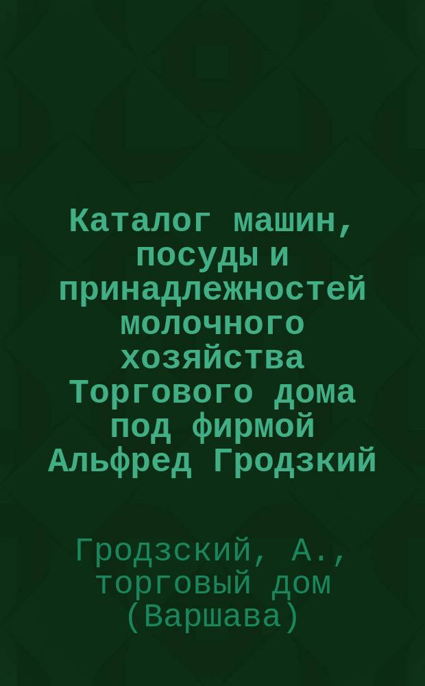 Каталог машин, посуды и принадлежностей молочного хозяйства Торгового дома под фирмой Альфред Гродзкий : Отд-ние молочного хоз-ва