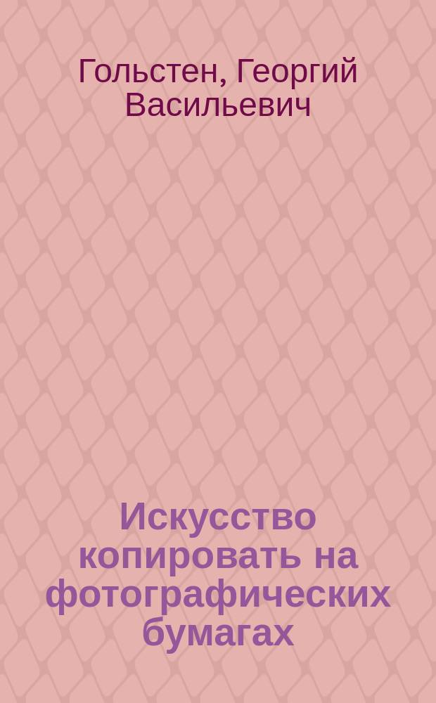 Искусство копировать на фотографических бумагах : Как и на каких бумагах копировать любителю, чтобы получить наилучшие с дан. негатива копии. Ч. 1-