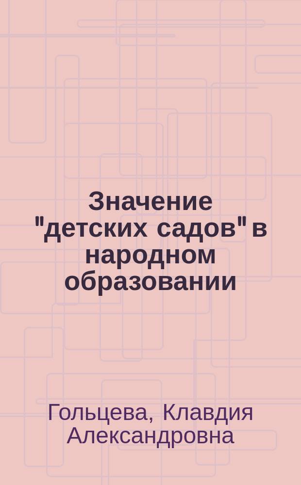 Значение "детских садов" в народном образовании : Докл. К.А. Гольцевой