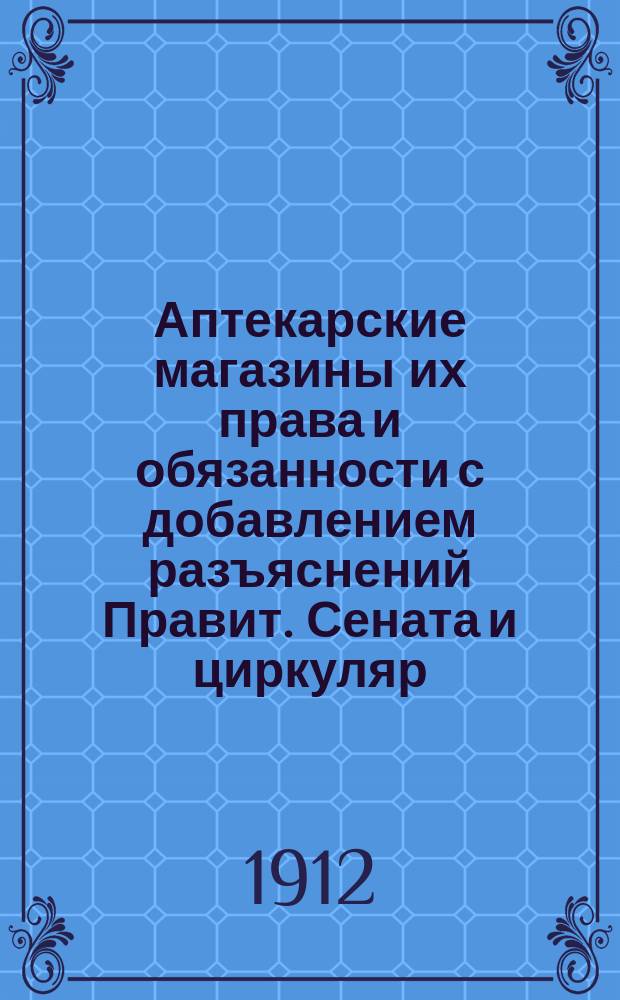 Аптекарские магазины их права и обязанности с добавлением разъяснений Правит. Сената и циркуляр. Мед. сов. по 1 янв. 1912 г.