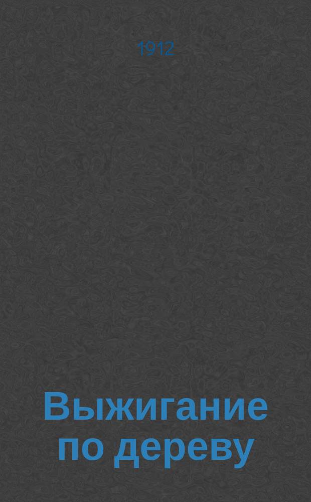 Выжигание по дереву : Руководство к плоскому и пластич. выжиганию по дереву, содерж. описание всех новейших приемов