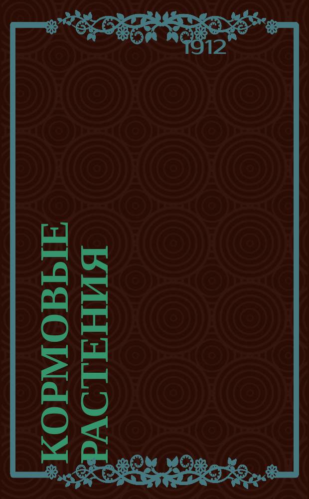 Кормовые растения : Крат. излож. лекций, чит. на С.-х. курсах для крестьян в гор. Херсоне в 1912 г