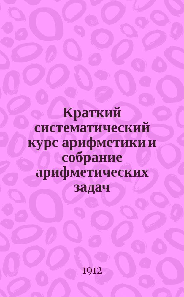Краткий систематический курс арифметики и собрание арифметических задач : Сост. для гор. нач. уч-щ и приготов. курсов ремесл. уч-щ. Ч. 2 : Дроби