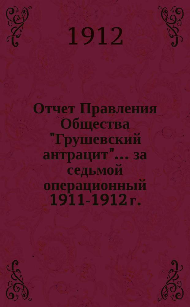 Отчет Правления Общества "Грушевский антрацит"... ... за седьмой операционный 1911-1912 г.