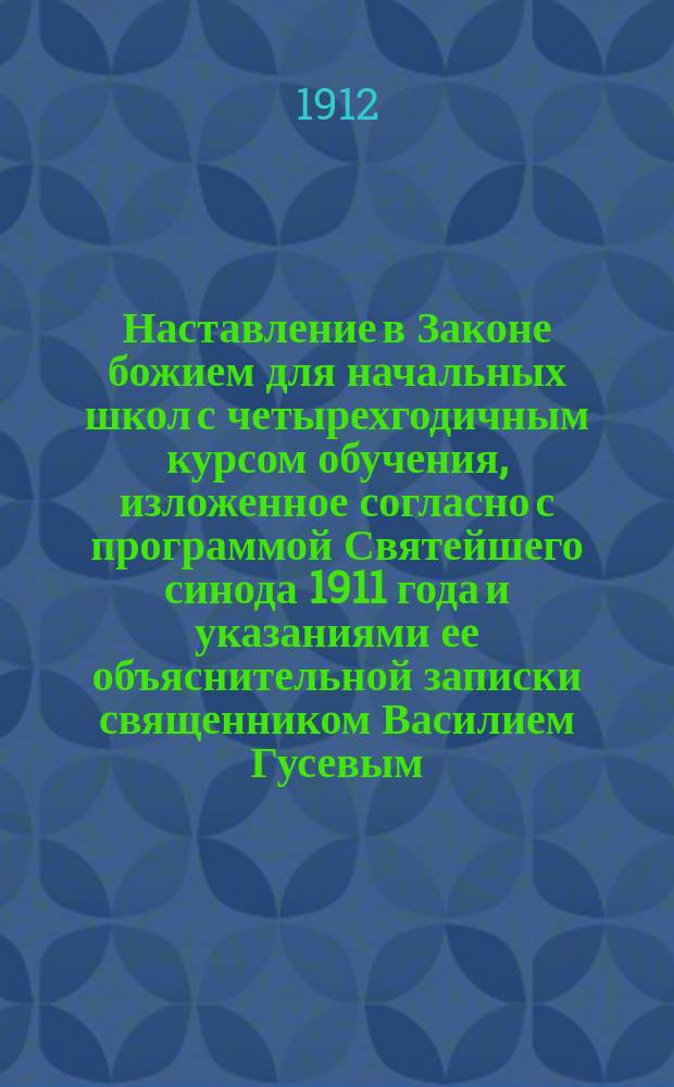 Наставление в Законе божием для начальных школ с четырехгодичным курсом обучения, изложенное согласно с программой Святейшего синода 1911 года и указаниями ее объяснительной записки священником Василием Гусевым
