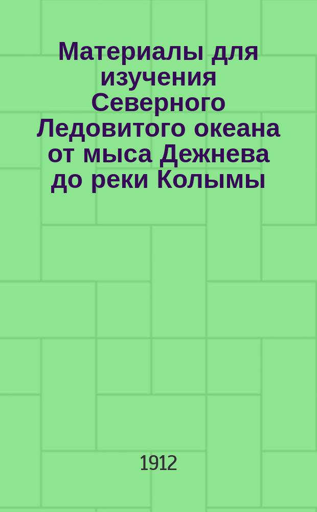Материалы для изучения Северного Ледовитого океана от мыса Дежнева до реки Колымы, собранные в 1910 и 1911 годах Гидрографической экспедицией Северного Ледовитого океана в составе транспортов "Таймыр" и "Вайгач" : материалы по лоции
