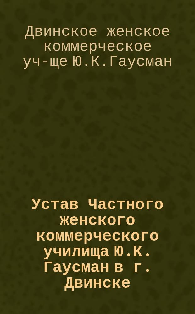 Устав Частного женского коммерческого училища Ю.К. Гаусман в г. Двинске : Утв. 9 мая 1912 г.