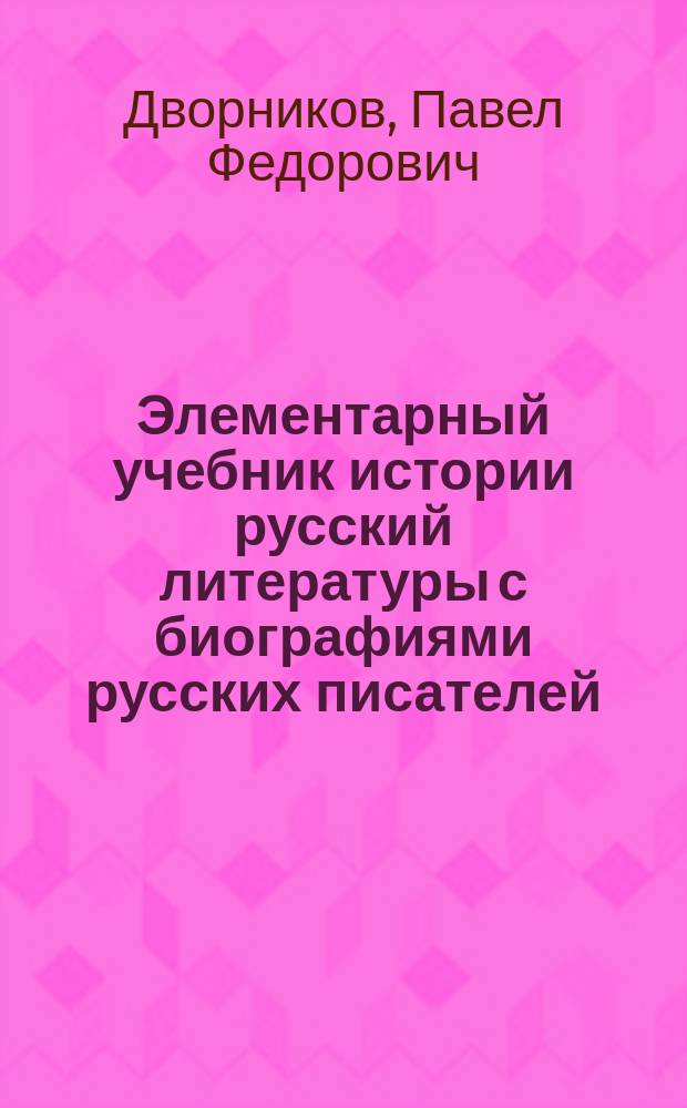... Элементарный учебник истории русский литературы с биографиями русских писателей : Для шк. повыш. типа: гор. уч-щ по Положению 1872 г. и торг. шк. : С прил. тем для упражнений